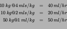 \begin{eqnarray*}
10\: kg\: @ 4\: mls/kg & = & 40\: ml/hr \\
10\: kg @ 2\: mls/kg & = & 20\: ml/hr \\
50\: kg @ 1\: ml/kg & = & 50\: ml/hr \\
\end{eqnarray*}